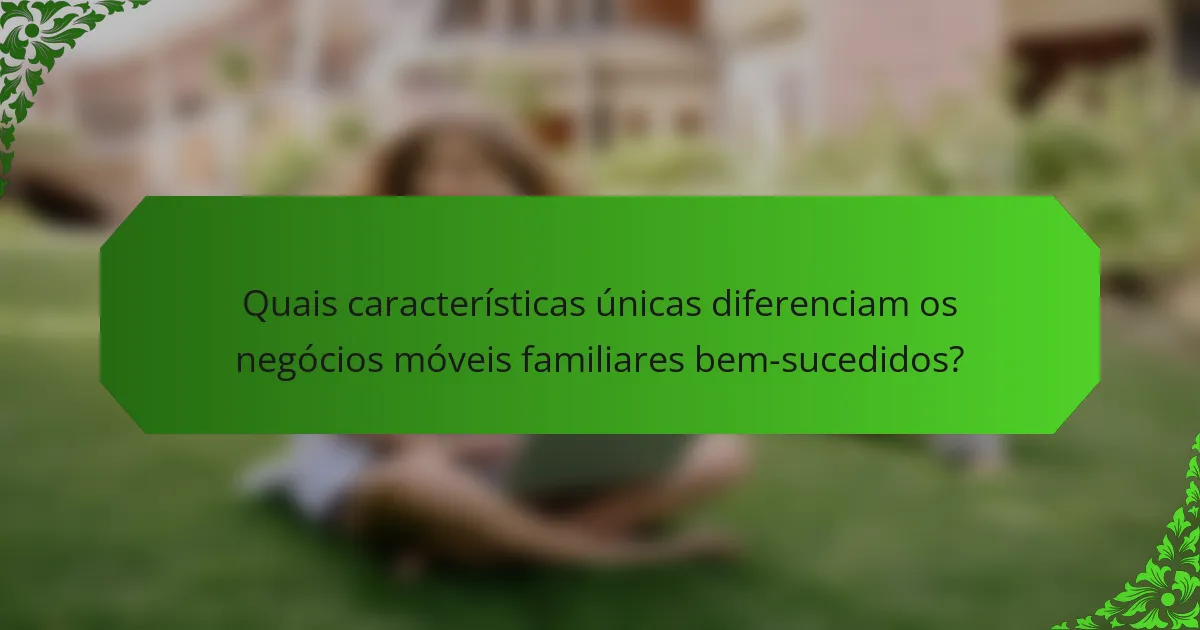 Quais características únicas diferenciam os negócios móveis familiares bem-sucedidos?