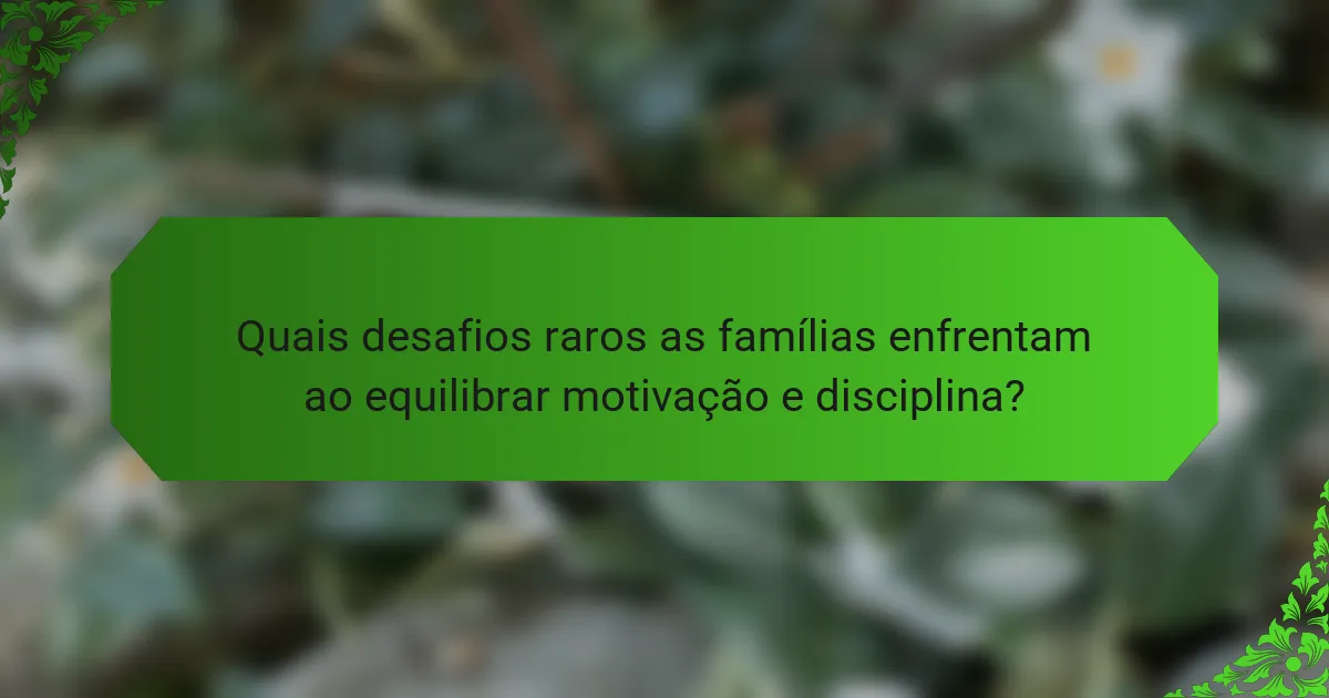 Quais desafios raros as famílias enfrentam ao equilibrar motivação e disciplina?